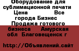 Оборудование для сублимационной печати › Цена ­ 110 000 - Все города Бизнес » Продажа готового бизнеса   . Амурская обл.,Благовещенск г.